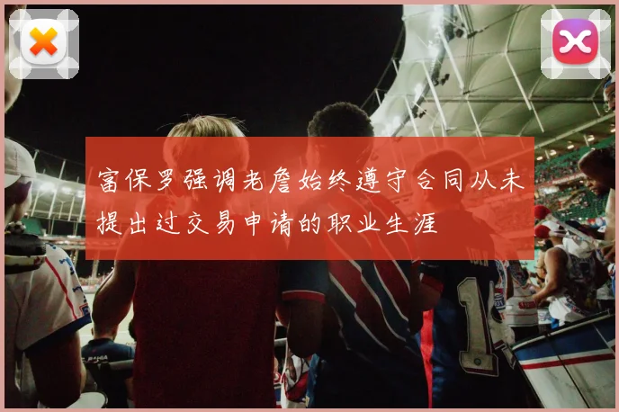 富保罗强调老詹始终遵守合同从未提出过交易申请的职业生涯
