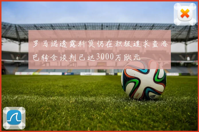 罗马诺透露科莫仍在积极追求查洛巴转会谈判已达3000万欧元